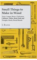 Small Things to Make in Wood - Trays, Lamps, Boxes, Clockcases, Cabinets, Tables, Book Ends and Troughs, Stools, Bread Boards Etc