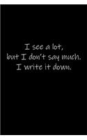 I see a lot, but I don't say much. I write it down.