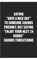 Saying "have a Nice Day" to Someone Sounds Friendly. But Saying "enjoy Your Next 24 Hours" Sounds Threatening: Funny Blank Lined Journal - Snarky Black Cover Gift Notebook