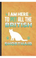 I Am Here to Pet All the British Shorthair: Funny Blank Lined Pet Kitten Cat Notebook/ Journal, Graduation Appreciation Gratitude Thank You Souvenir Gag Gift, Fashionable Graphic 110 Pages