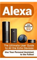 Alexa: The Ultimate User Guide to All the Echo Devices (Use Your Personal Assistant to the Fullest)