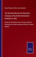 illustrated Record and descriptive Catalogue of the Dublin International Exhibition of 1865: Numerous Contributions from the several Heads of Departments and other experienced Writers on special Subjects