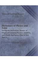 Dictionary of Phrase and Fable Giving the Derivation, Source, or Origin of Common Phrases, Alusions, and Words that have a Tale to Tell. Part 2: (English)