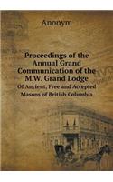 Proceedings of the Annual Grand Communication of the M.W. Grand Lodge Of Ancient, Free and Accepted Masons of British Columbia