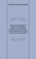 El Practicante: Compendio De Anatomia Normal, Vendajes, Apositos Y Curas, Medicacion Topica, Elementos De Cirujia Menor Y Demas Conocimientos . Al Titulo De Practicantes (Spanish Edition)