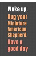 Wake up, Hug your Miniature American Shepherd, Have a good day: For Miniature American Shepherd Dog Fans