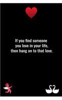 If you find someone you love in your life, then hang on to that love.