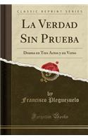 La Verdad Sin Prueba: Drama En Tres Actos Y En Verso (Classic Reprint)