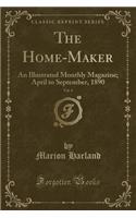 The Home-Maker, Vol. 4: An Illustrated Monthly Magazine; April to September, 1890 (Classic Reprint)