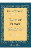 Tales of France: From the Works of Georges D'esparbès, Auguste Marin, Anatole Le Braz, Jules Claretie, François Coppée (Classic Reprint)