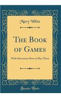 The Book of Games: With Directions How to Play Them (Classic Reprint): With Directions How to Play Them (Classic Reprint)