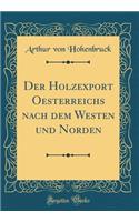 Der Holzexport Oesterreichs Nach Dem Westen Und Norden (Classic Reprint)