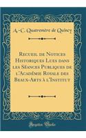 Recueil de Notices Historiques Lues Dans Les SÃ©ances Publiques de l'AcadÃ©mie Royale Des Beaux-Arts Ã? l'Institut (Classic Reprint)