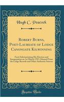 Robert Burns, Poet-Laureate of Lodge Canongate Kilwinning: Facts Substantiating His Election and Inauguration on 1st March 1787; Gleaned From the Lodge Records and Other Authentic Sources (Classic Reprint)