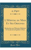 L'Hôpital du Midi Et Ses Origines: Recherches sur l'Histoire Médicale Et Sociale de la Syphilis A Paris (Classic Reprint)