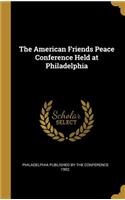 The American Friends Peace Conference Held at Philadelphia