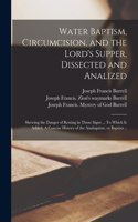 Water Baptism, Circumcision, and the Lord's Supper, Dissected and Analized: Shewing the Danger of Resting in Those Signs ... To Which is Added, A Concise History of the Anabaptists, or Baptists ..