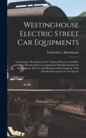 Westinghouse Electric Street Car Equipments: Containing a Description of the Various Motors, Controllers and Other Electric Street Car Apparatus Manufactured by the Westinghouse Electric and Ma