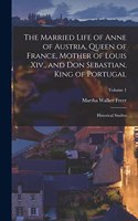 Married Life of Anne of Austria, Queen of France, Mother of Louis Xiv., and Don Sebastian, King of Portugal: Historical Studies; Volume 1