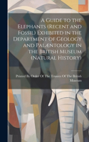 Guide to the Elephants (recent and Fossil) Exhibited in the Department of Geology and Palæntology in the British Museum (Natural History)