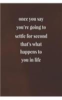 Once You Say You're Going To Settle For Second, That's What Happens To You In Life: Daily Success, Motivation and Everyday Inspiration For Your Best Year Ever, 365 days to more Happiness Motivational Year Long Journal / Daily Notebo