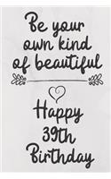 Be your own kind of beautiful Happy 39th Birthday: 39 Year Old Birthday Gift Journal / Notebook / Diary / Unique Greeting Card Alternative