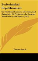 Ecclesiastical Republicanism: Or the Republicanism, Liberality, and Catholicity of Presbytery, in Contrast with Prelacy and Popery (1843)