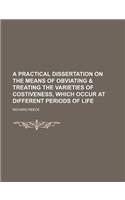 A Practical Dissertation on the Means of Obviating & Treating the Varieties of Costiveness, Which Occur at Different Periods of Life: (English)