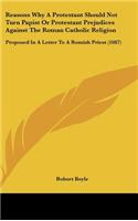 Reasons Why a Protestant Should Not Turn Papist or Protestant Prejudices Against the Roman Catholic Religion
