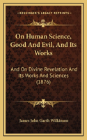 On Human Science, Good And Evil, And Its Works: And On Divine Revelation And Its Works And Sciences (1876)