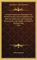 Treatise Founded Upon Philosophical And Rational Principles, Towards Establishing Fixed Rules, For The Best Form And Proportional Dimensions In Length, Breadth, And Depth Of Merchant's Ships (1791)