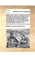 Magasin Des Enfans, Ou Dialogues Entre Une Sage Gouvernante Et Plusieurs de Ses Leves de La Premire Distinction ... Par Mad[am]e Le Prince de Beaumont.; Soigneusement Corrige Par M. Perrin. Nouvelle Dition. Volume 1 of 4