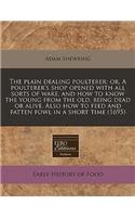 The Plain Dealing Poulterer: Or, a Poulterer's Shop Opened with All Sorts of Ware, and How to Know the Young from the Old, Being Dead or Alive. Also How to Feed and Fatten Fowl 