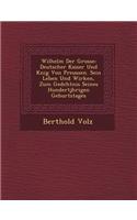 Wilhelm Der Grosse: Deutscher Kaiser Und K?nig Von Preussen. Sein Leben Und Wirken, Zum Ged?chtnis Seines Hundertj?hrigen Geburtstages(German)