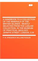 A Handbook to a Collection of the Minerals of the British Islands: Mostly Selected from the Ludlam Collection, in the Museum of Practical Geology, Jermyn Street, London, S.W