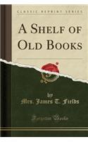 A Shelf of Old Books (Classic Reprint)