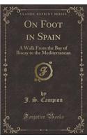 On Foot in Spain: A Walk from the Bay of Biscay to the Mediterranean (Classic Reprint): A Walk from the Bay of Biscay to the Mediterranean (Classic Reprint)