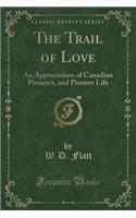 The Trail of Love: An Appreciation of Canadian Pioneers, and Pioneer Life (Classic Reprint)