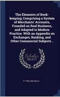 The Elements of Book-keeping; Comprising a System of Merchants' Accounts, Founded on Real Business, and Adapted to Modern Practice. With an Appendix on Exchanges, Banking, and Other Commercial Subjects ..