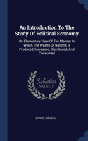 An Introduction To The Study Of Political Economy: Or, Elementary View Of The Manner In Which The Wealth Of Nations Is Produced, Increased, Distributed, And Consumed