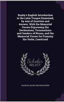 Busby's English Introduction to the Latin Tongue Examined, by way of Question and Answer, With the Memorial Verses Expressing the Declensions, Terminations and Genders of Nouns, and the Memorial Verses for Forming the Verbs, Construed