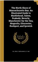 The North Shore of Massachusetts Bay. An Illustrated Guide to Marblehead, Salem, Peabody, Beverly, Manchester-by-the-Sea, Magnolia, Gloucester, Rockport, and Ipswich