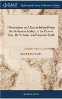 Observations on Affairs in Ireland from the Settlement in 1691, to the Present Time. by Nicholas Lord Viscount Taaffe