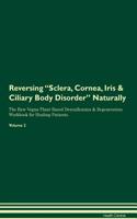 Reversing Sclera, Cornea, Iris & Ciliary Body Disorder Naturally The Raw Vegan Plant-Based Detoxification & Regeneration Workbook for Healing Patients. Volume 2