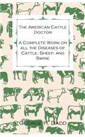 American Cattle Doctor - A Complete Work on all the Diseases of Cattle, Sheep, and Swine - Including Every Disease Peculiar to America and Embracing all the Latest Information on the Cattle Plague and Trichina - Containing A Guide to Symptoms, A Ta
