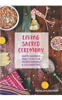 Living Sacred Ceremony: Earth Inspired Practices For Transforming & Celebrating