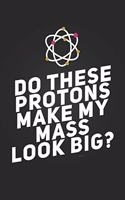 Do These Protons Make My Mass Look Big?: Funny Science Pun Notebook Blank Lined Journal Novelty Birthday Gift for Science Teacher Funny Science Notepad Coworker Gift