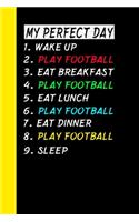 My Perfect Day Wake Up Play Football Eat Breakfast Play Football Eat Lunch Play Football Eat Dinner Play Football Sleep: My Perfect Day Is A Funny Cool Notebook Or Diary Gift