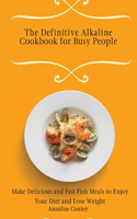 The Definitive Alkaline Cookbook for Busy People: Make Delicious and Fast Fish Meals to Enjoy Your Diet and Lose Weight
