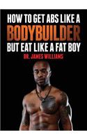 How to Get ABS Like a Bodybuilder: But Eat Like a Fat Boy